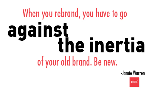 When you rebrand, you have to go against the inertia of your old brand. Be new.